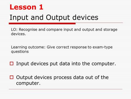 Input and Output devices  Input devices put data into the computer.  Output devices process data out of the computer. LO: Recognise and compare input.