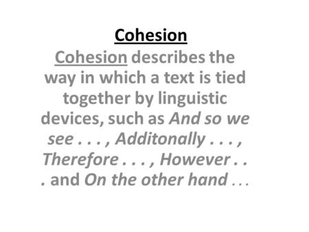 Cohesion Cohesion describes the way in which a text is tied together by linguistic devices, such as And so we see . . . , Additonally . . . , Therefore.