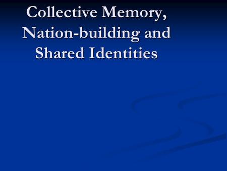 Collective Memory, Nation-building and Shared Identities.