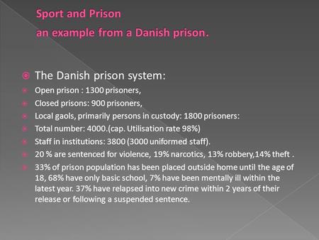  The Danish prison system:  Open prison : 1300 prisoners,  Closed prisons: 900 prisoners,  Local gaols, primarily persons in custody: 1800 prisoners: