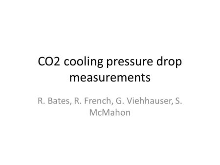 CO2 cooling pressure drop measurements R. Bates, R. French, G. Viehhauser, S. McMahon.