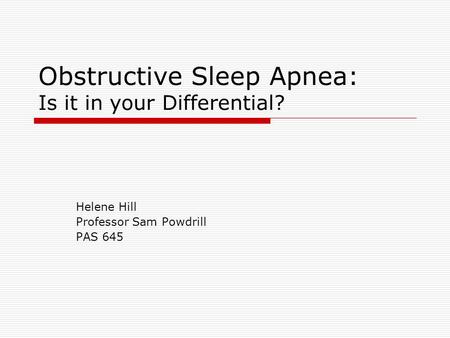 Obstructive Sleep Apnea: Is it in your Differential? Helene Hill Professor Sam Powdrill PAS 645.