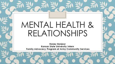 MENTAL HEALTH & RELATIONSHIPS Honey Bonjour Kansas State University Intern Family Advocacy Program at Army Community Services.