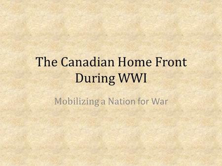 The Canadian Home Front During WWI Mobilizing a Nat ion for War.