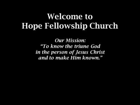 Welcome to Hope Fellowship Church Our Mission: “To know the triune God in the person of Jesus Christ and to make Him known.”