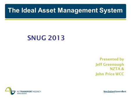 1 SNUG 2013 Presented by Jeff Greenough NZTA & John Price WCC The Ideal Asset Management System.