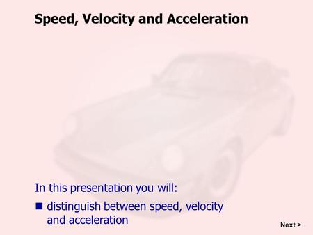 Distinguish between speed, velocity and acceleration Speed, Velocity and Acceleration In this presentation you will: Next >