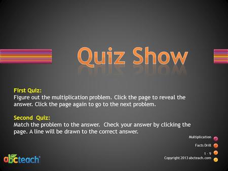 Multiplication Facts Drill 1 - 9 Copyright 2013 abcteach.com First Quiz: Figure out the multiplication problem. Click the page to reveal the answer. Click.