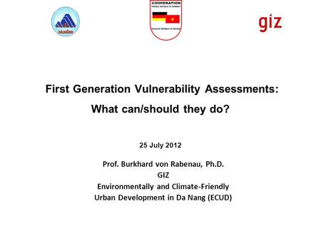 First Generation Vulnerability Assessments: What can/should they do? 25 July 2012 Prof. Burkhard von Rabenau, Ph.D. GIZ Environmentally and Climate-Friendly.