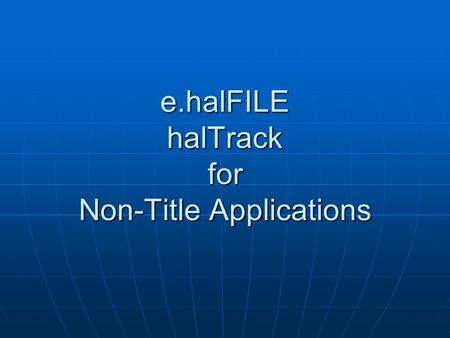 E.halFILE halTrack for Non-Title Applications. e.halFILE Significant Enhancements Preparing to release 2.3 Preparing to release 2.3 “asp” version runs.