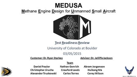 MEDUSA Methane Engine Design for Unmanned Small Aircraft Test Readiness Review University of Colorado at Boulder 03/05/2015 Customer: Dr. Ryan Starkey.