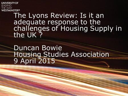 The Lyons Review: Is it an adequate response to the challenges of Housing Supply in the UK ? Duncan Bowie Housing Studies Association 9 April 2015.