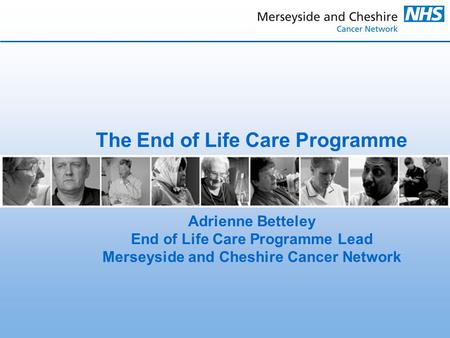 The End of Life Care Programme Adrienne Betteley End of Life Care Programme Lead Merseyside and Cheshire Cancer Network.