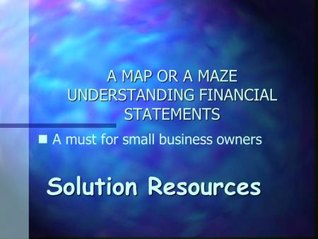 A MAP OR A MAZE UNDERSTANDING FINANCIAL STATEMENTS Solution Resources n A must for small business owners.