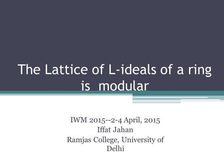 The Lattice of L-ideals of a ring is modular IWM 2015--2-4 April, 2015 Iffat Jahan Ramjas College, University of Delhi.