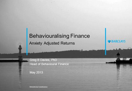 Anxiety Adjusted Returns Behaviouralising Finance Greg B Davies, PhD Head of Behavioural Finance May 2013 Unrestricted distribution.