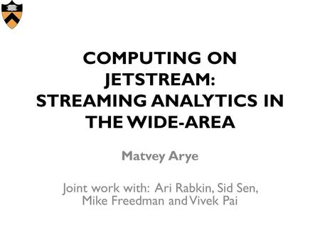 COMPUTING ON JETSTREAM: STREAMING ANALYTICS IN THE WIDE-AREA Matvey Arye Joint work with: Ari Rabkin, Sid Sen, Mike Freedman and Vivek Pai.