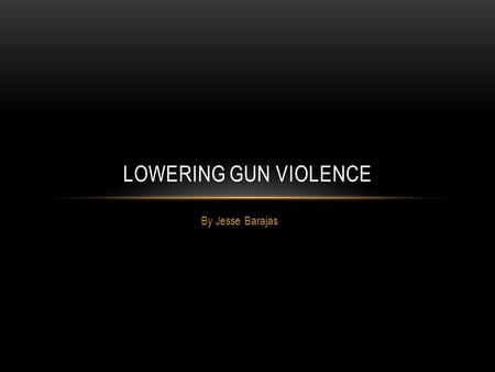 By Jesse Barajas LOWERING GUN VIOLENCE. GUN CONTROL A hot topic in political debates is gun control The main reason for this is violence involving guns.