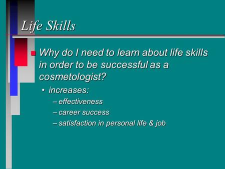 Life Skills n Why do I need to learn about life skills in order to be successful as a cosmetologist? increases:increases: –effectiveness –career success.