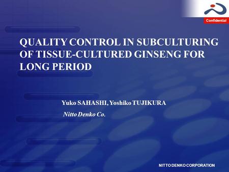 Confidential NITTO DENKO CORPORATION QUALITY CONTROL IN SUBCULTURING OF TISSUE-CULTURED GINSENG FOR LONG PERIOD Yuko SAHASHI, Yoshiko TUJIKURA Nitto Denko.