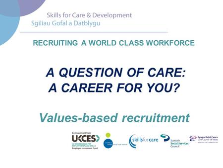 RECRUITING A WORLD CLASS WORKFORCE A QUESTION OF CARE: A CAREER FOR YOU? Values-based recruitment.