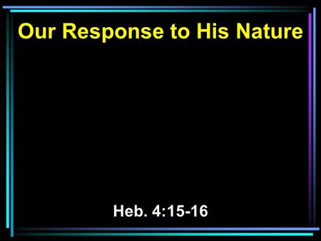 Our Response to His Nature Heb. 4:15-16. His Nature 15 For we do not have a High Priest who cannot sympathize with our weaknesses, but was in all points.