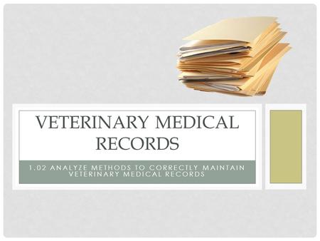 1.02 ANALYZE METHODS TO CORRECTLY MAINTAIN VETERINARY MEDICAL RECORDS VETERINARY MEDICAL RECORDS.