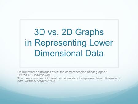 3D vs. 2D Graphs in Representing Lower Dimensional Data Do Irrelevant depth cues affect the comprehension of bar graphs? -Martin M. Fisher(2000) The use.