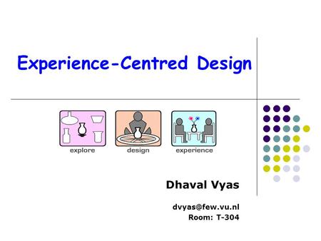 Experience-Centred Design Dhaval Vyas Room: T-304.