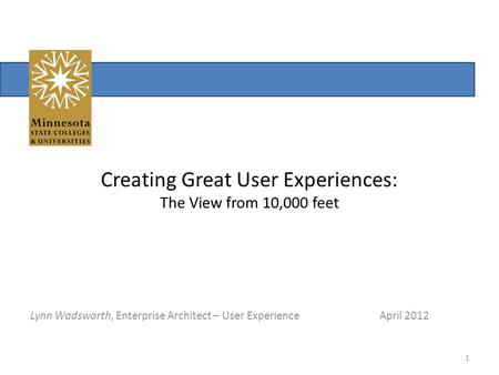 Creating Great User Experiences: The View from 10,000 feet Lynn Wadsworth, Enterprise Architect – User Experience April 2012 1.