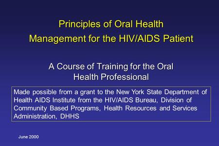 June 2000 Principles of Oral Health Management for the HIV/AIDS Patient A Course of Training for the Oral Health Professional Made possible from a grant.