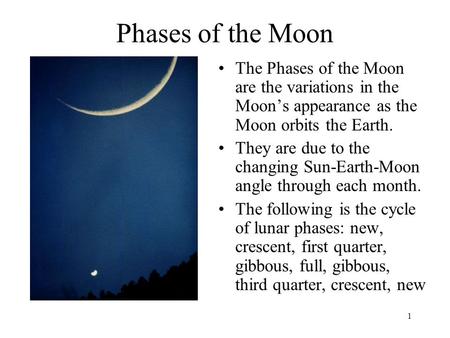 1 Phases of the Moon The Phases of the Moon are the variations in the Moon’s appearance as the Moon orbits the Earth. They are due to the changing Sun-Earth-Moon.