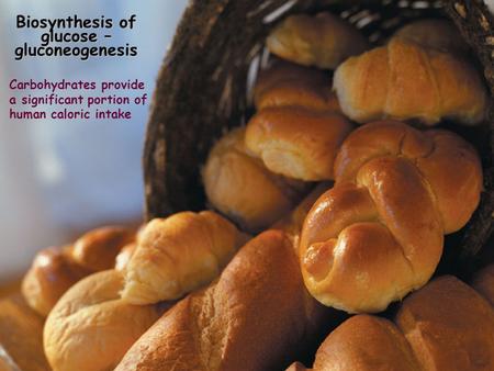 Biosynthesis of glucose – gluconeogenesis Carbohydrates provide a significant portion of human caloric intake.