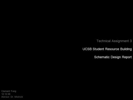 Technical Assignment 3 UCSB Student Resource Building Schematic Design Report Clement Fung 12.12.06 Advisor: Dr. Mistrick.