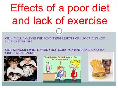 OBJ: I WILL ANALYZE THE LONG TERM EFFECTS OF A POOR DIET AND LACK OF EXERCISE. OBJ: 9.NPA.1.1: I WILL DEVISE STRATEGIES FOR REDUCING RISKS OF CHRONIC DISEASES.