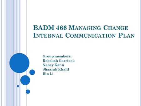 BADM 466 M ANAGING C HANGE I NTERNAL C OMMUNICATION P LAN Group members: Rebekah Garriock Nancy Kann Shaarah Khalil Bin Li.