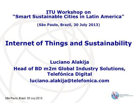 São Paulo, Brazil, 30 July 2013 Internet of Things and Sustainability Luciano Alakija Head of BD m2m Global Industry Solutions, Telefónica Digital