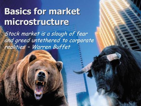 Basics for market microstructure Stock market is a slough of fear and greed untethered to corporate realities – Warren Buffet.