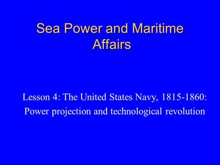 Sea Power and Maritime Affairs Lesson 4: The United States Navy, 1815-1860: Power projection and technological revolution.