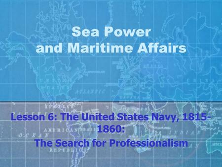 Sea Power and Maritime Affairs Lesson 6: The United States Navy, 1815- 1860: The Search for Professionalism.