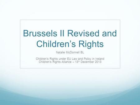 Brussels II Revised and Children’s Rights Natalie McDonnell BL Children’s Rights under EU Law and Policy in Ireland Children’s Rights Alliance – 13 th.