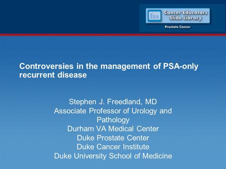 Controversies in the management of PSA-only recurrent disease Stephen J. Freedland, MD Associate Professor of Urology and Pathology Durham VA Medical Center.