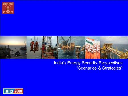 Oil and Natural Gas Corporation Ltd., India India’s Energy Security Perspectives “Scenarios & Strategies”