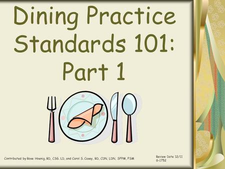 Dining Practice Standards 101: Part 1 Contributed by Rose Hoenig, RD, CSG. LD, and Carol S. Casey, RD, CDN, LDN, SFPM, FSM Review Date 12/11 G-1752.