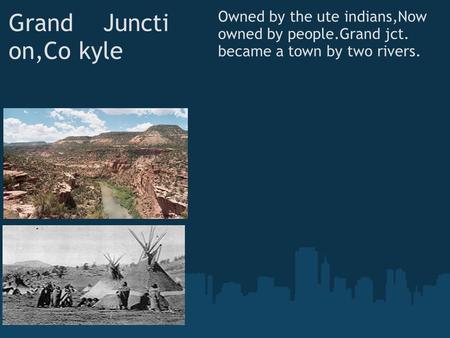 Grand Juncti on,Co kyle Owned by the ute indians,Now owned by people.Grand jct. became a town by two rivers.