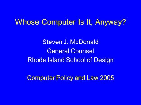 Whose Computer Is It, Anyway? Steven J. McDonald General Counsel Rhode Island School of Design Computer Policy and Law 2005.