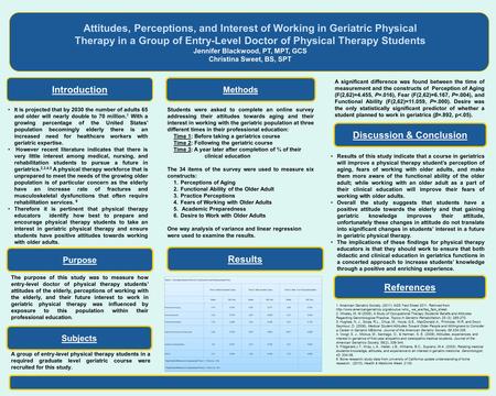 The purpose of this study was to measure how entry-level doctor of physical therapy students’ attitudes of the elderly, perceptions of working with the.