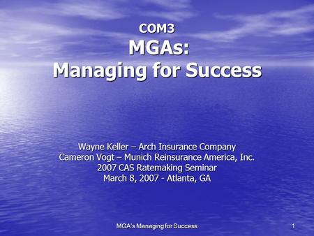 MGA's Managing for Success 1 COM3 MGAs: Managing for Success Wayne Keller – Arch Insurance Company Cameron Vogt – Munich Reinsurance America, Inc. 2007.