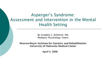 Asperger’s Syndrome: Assessment and Intervention in the Mental Health Setting By Ariadne V. Schemm, MA Pediatric Psychology Intern Munroe-Meyer Institute.