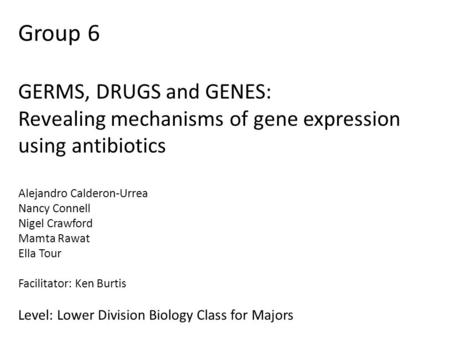 Group 6 GERMS, DRUGS and GENES: Revealing mechanisms of gene expression using antibiotics Alejandro Calderon-Urrea Nancy Connell Nigel Crawford Mamta Rawat.